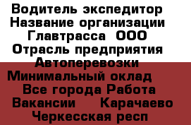 Водитель-экспедитор › Название организации ­ Главтрасса, ООО › Отрасль предприятия ­ Автоперевозки › Минимальный оклад ­ 1 - Все города Работа » Вакансии   . Карачаево-Черкесская респ.